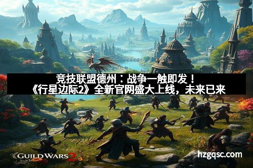 竞技联盟德州:战争一触即发!《行星边际2》全新官网盛大上线,未来已来